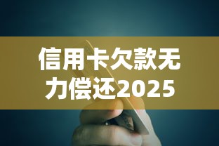 信用卡欠款无力偿还2025年会恢复吗，整理五个2025最新易下款的正规平台