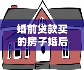 婚前贷款买的房子婚后属于共同财产吗：婚前购房婚后还贷算共同财产吗