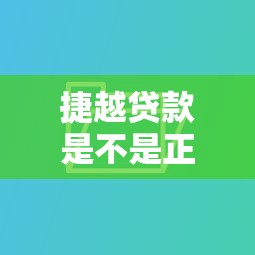 捷越贷款是不是正规的：捷越贷款的平台是否靠谱