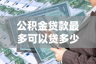 公积金贷款最多可以贷多少：公积金最高可贷金额是多少？