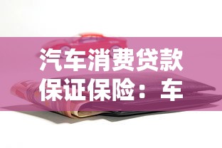 汽车消费贷款保证保险：车贷保险如何保障购车者权益