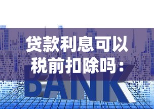 贷款利息可以税前扣除吗：贷款利息税前扣除可行吗