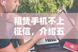 租赁手机不上征信，介绍五个2025最新现在平台可以下款