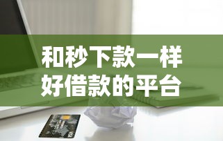 和秒下款一样好借款的平台，分析五个2025最新最快贷款平台
