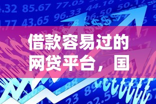 借款容易过的网贷平台，国内五大2025最新靠谱的贷款平台排行榜