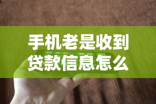 手机老是收到贷款信息怎么办：频繁收到贷款短信如何解决