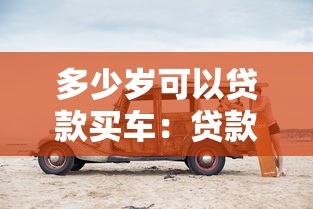 多少岁可以贷款买车：贷款购车年龄要求是多少