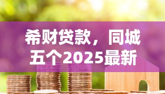 希财贷款，同城五个2025最新不看征信贷款平台