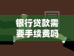 银行贷款需要手续费吗：申请银行贷款会产生额外费用吗