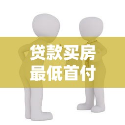 贷款买房最低首付多少：现在买房首付最低需要多少