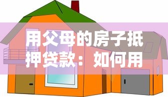 用父母的房子抵押贷款：如何用父母房产获取资金