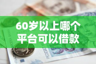 60岁以上哪个平台可以借款，省内五个2025最新17周岁贷款平台
