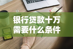银行贷款十万需要什么条件：申请10万贷款需满足哪些基本资质