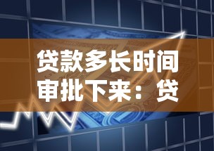 贷款多长时间审批下来：贷款审批周期通常多久？