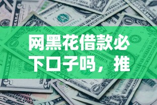 网黑花借款必下口子吗，推荐五个2025最新微信公众号黑启平台还可以贷款