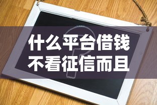 什么平台借钱不看征信而且容易通过的，总结五个2025最新微信借钱平台好