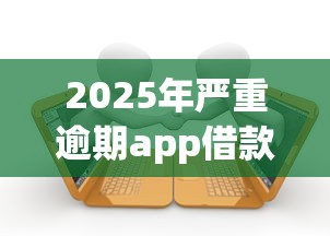 2025年严重逾期app借款口子，整理五个2025最新贷款平台靠谱