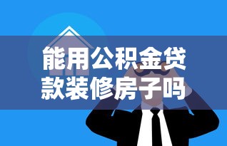能用公积金贷款装修房子吗：公积金能否用于住房装修贷款