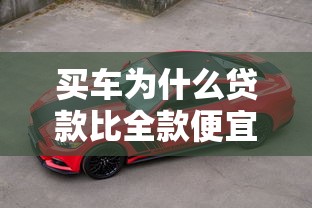 买车为什么贷款比全款便宜：贷款购车为何更实惠