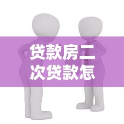 贷款房二次贷款怎么贷：房产二次抵押如何申请贷款