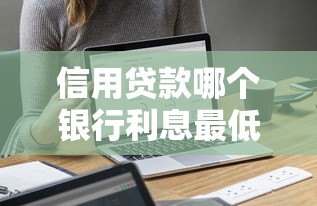 信用贷款哪个银行利息最低：2025年哪家银行信用贷利率最低