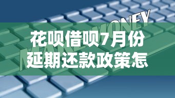 花呗借呗7月份延期还款政策怎么样，解答五家2025最新评分不足征信花可以借的平台