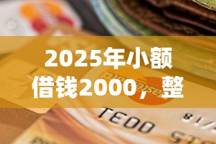2025年小额借钱2000，整理五个2025最新贷款平台比较靠谱