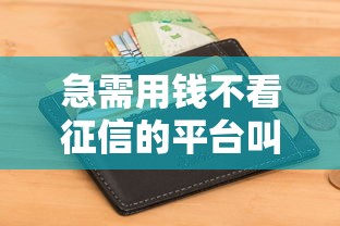 急需用钱不看征信的平台叫什么，整理五个2025最新黑户网贷黑名单急需一万平台能下款