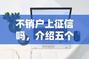 不销户上征信吗，介绍五个2025最新贷款容易下款的平台