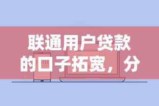 联通用户贷款的口子拓宽，分析五个2025最新微信平台怎么借钱