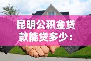 昆明公积金贷款能贷多少：昆明公积金最高可贷额度是多少