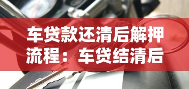 车贷款还清后解押流程：车贷结清后如何办理解押手续
