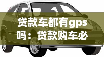 贷款车都有gps吗：贷款购车必须安装GPS定位吗