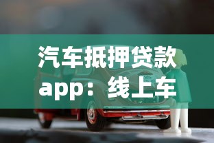汽车抵押贷款app：线上车抵贷平台有哪些靠谱选择