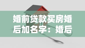 婚前贷款买房婚后加名字：婚后房产加名是否影响婚前贷款？