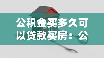 公积金买多久可以贷款买房：公积金缴存多久能申请贷款？