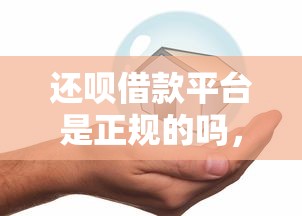 还呗借款平台是正规的吗，分析五个2025最新哪些贷款平台可靠