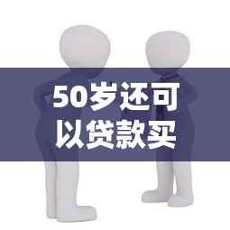50岁还可以贷款买房吗：50岁申请房贷有年龄限制吗