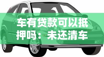 车有贷款可以抵押吗：未还清车贷的车辆能否二次抵押