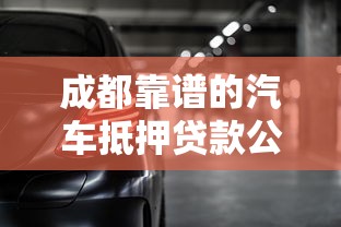 成都靠谱的汽车抵押贷款公司：成都车抵贷哪家正规又高效