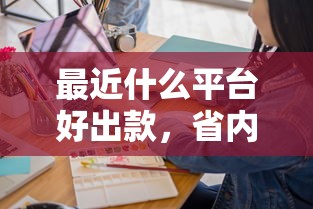 最近什么平台好出款，省内五个2025最新贷款7天的平台