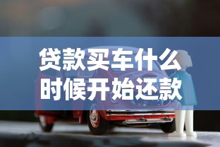 贷款买车什么时候开始还款：买车分期付款何时开始还款