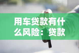 用车贷款有什么风险：贷款购车需警惕哪些潜在隐患