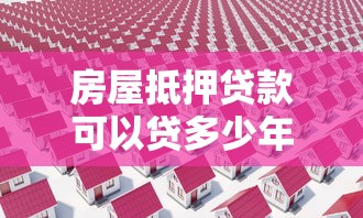 房屋抵押贷款可以贷多少年：房产抵押最长可申请几年贷款
