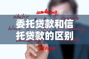 委托贷款和信托贷款的区别：委托贷款与信托贷款有何不同