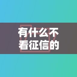 有什么不看征信的小额贷款，推荐五个2025最新贷款平台好