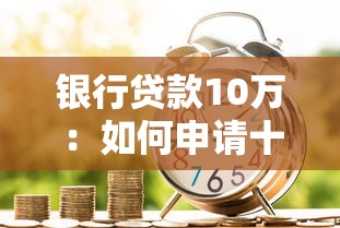 银行贷款10万：如何申请十万元贷款