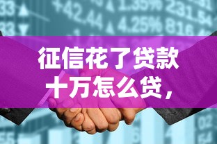 征信花了贷款十万怎么贷，分享五个2025最新贷款交流平台