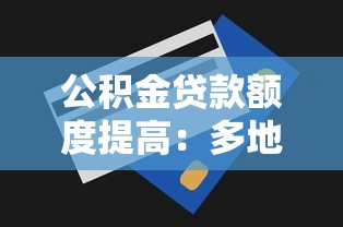 公积金贷款额度提高：多地公积金新政如何助力购房者