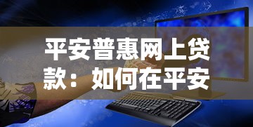 平安普惠网上贷款：如何在平安普惠平台申请网络贷款